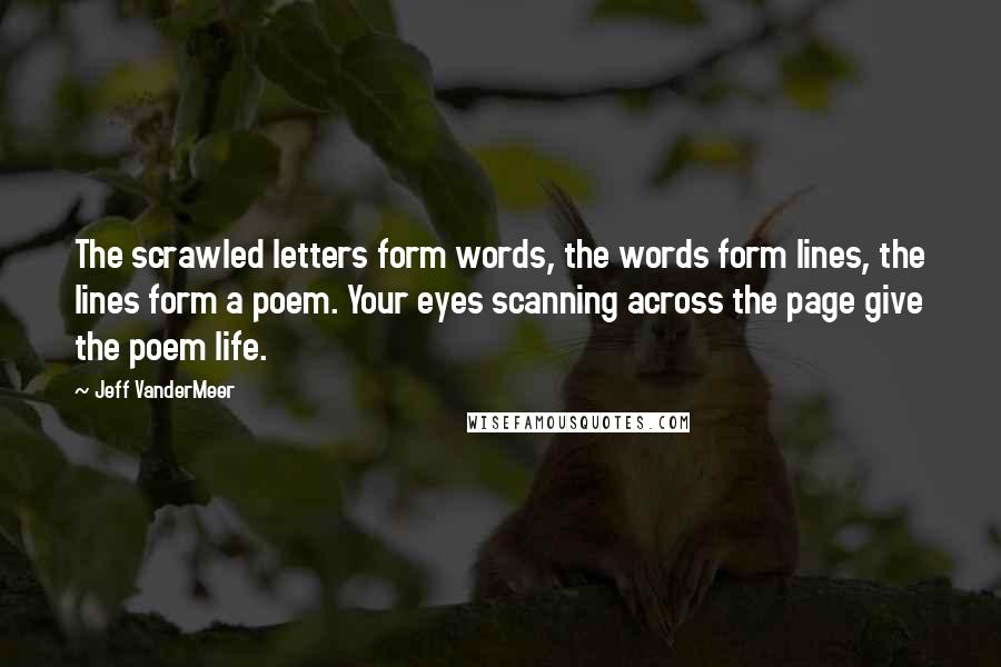 Jeff VanderMeer Quotes: The scrawled letters form words, the words form lines, the lines form a poem. Your eyes scanning across the page give the poem life.