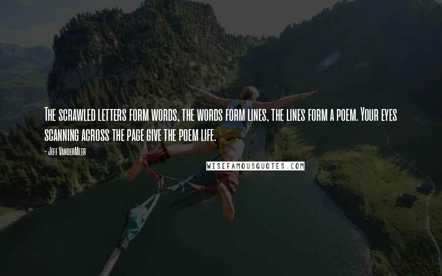 Jeff VanderMeer Quotes: The scrawled letters form words, the words form lines, the lines form a poem. Your eyes scanning across the page give the poem life.