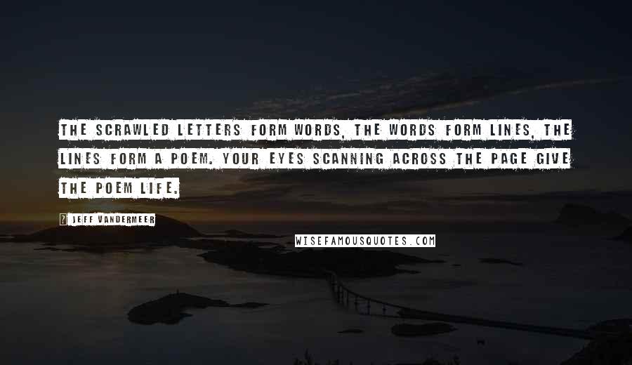 Jeff VanderMeer Quotes: The scrawled letters form words, the words form lines, the lines form a poem. Your eyes scanning across the page give the poem life.