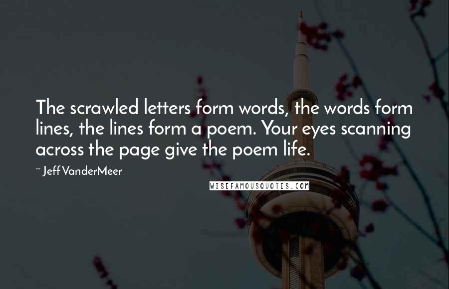 Jeff VanderMeer Quotes: The scrawled letters form words, the words form lines, the lines form a poem. Your eyes scanning across the page give the poem life.