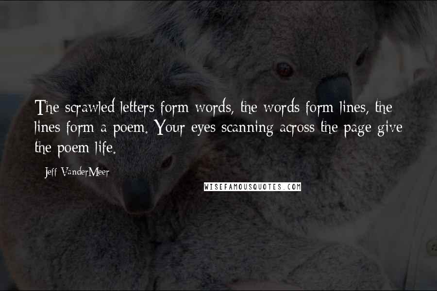 Jeff VanderMeer Quotes: The scrawled letters form words, the words form lines, the lines form a poem. Your eyes scanning across the page give the poem life.