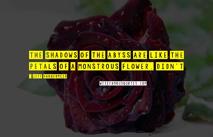 Jeff VanderMeer Quotes: The shadows of the abyss are like the petals of a monstrous flower. Didn't