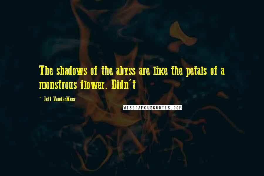 Jeff VanderMeer Quotes: The shadows of the abyss are like the petals of a monstrous flower. Didn't