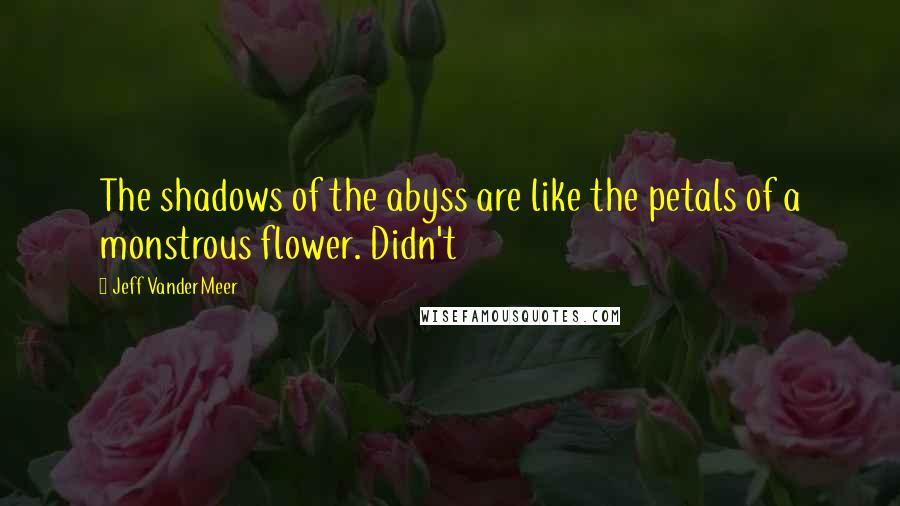 Jeff VanderMeer Quotes: The shadows of the abyss are like the petals of a monstrous flower. Didn't
