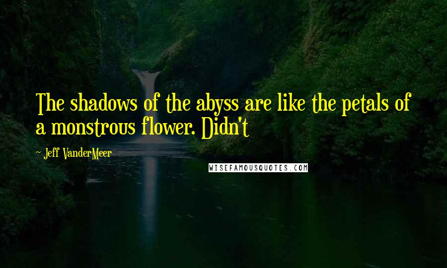 Jeff VanderMeer Quotes: The shadows of the abyss are like the petals of a monstrous flower. Didn't