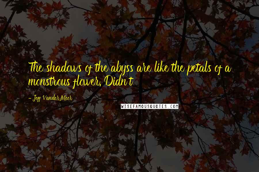 Jeff VanderMeer Quotes: The shadows of the abyss are like the petals of a monstrous flower. Didn't