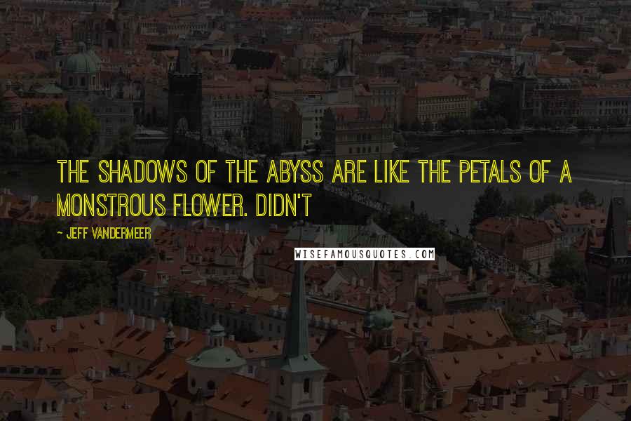 Jeff VanderMeer Quotes: The shadows of the abyss are like the petals of a monstrous flower. Didn't