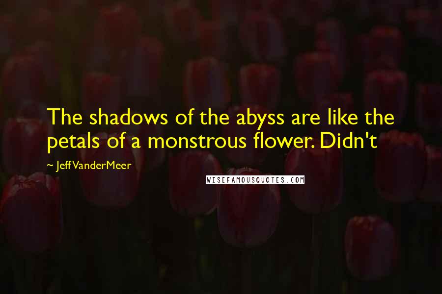 Jeff VanderMeer Quotes: The shadows of the abyss are like the petals of a monstrous flower. Didn't