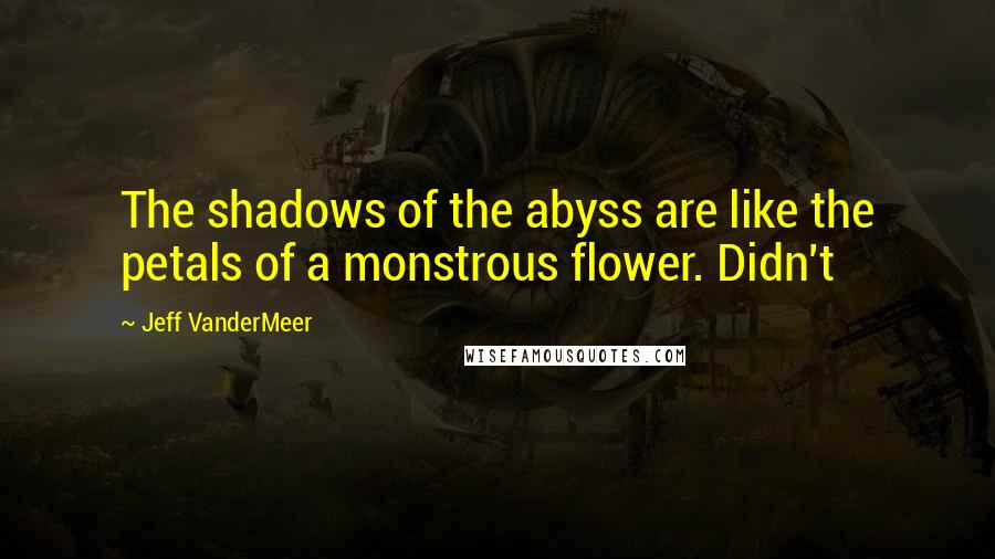 Jeff VanderMeer Quotes: The shadows of the abyss are like the petals of a monstrous flower. Didn't