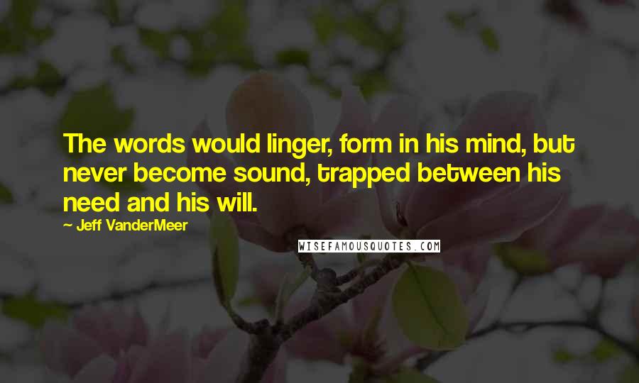 Jeff VanderMeer Quotes: The words would linger, form in his mind, but never become sound, trapped between his need and his will.