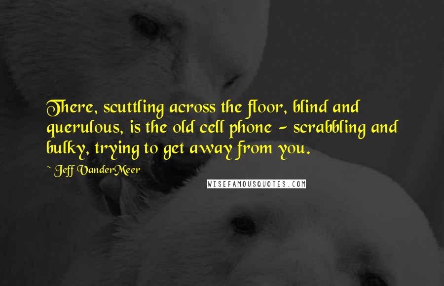 Jeff VanderMeer Quotes: There, scuttling across the floor, blind and querulous, is the old cell phone - scrabbling and bulky, trying to get away from you.