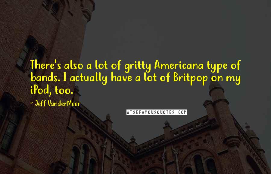 Jeff VanderMeer Quotes: There's also a lot of gritty Americana type of bands. I actually have a lot of Britpop on my iPod, too.