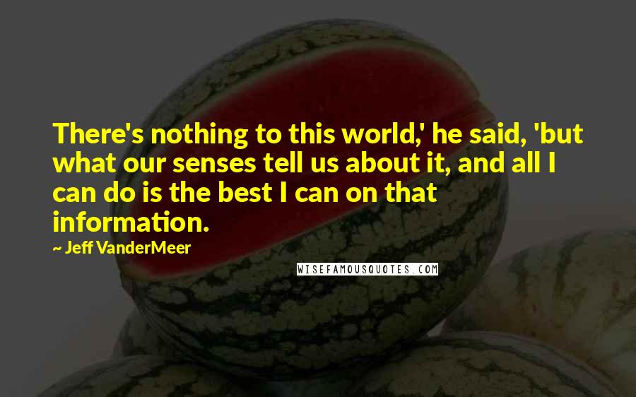 Jeff VanderMeer Quotes: There's nothing to this world,' he said, 'but what our senses tell us about it, and all I can do is the best I can on that information.