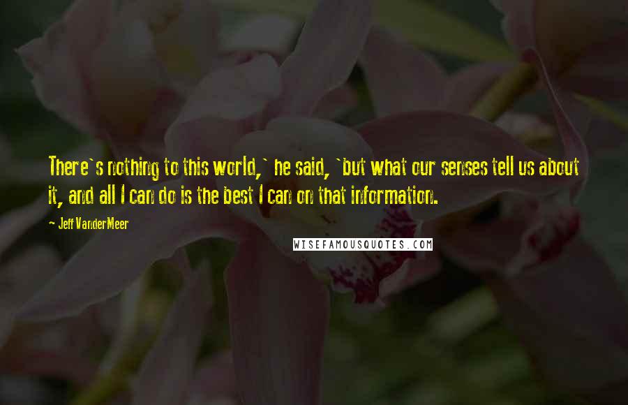 Jeff VanderMeer Quotes: There's nothing to this world,' he said, 'but what our senses tell us about it, and all I can do is the best I can on that information.