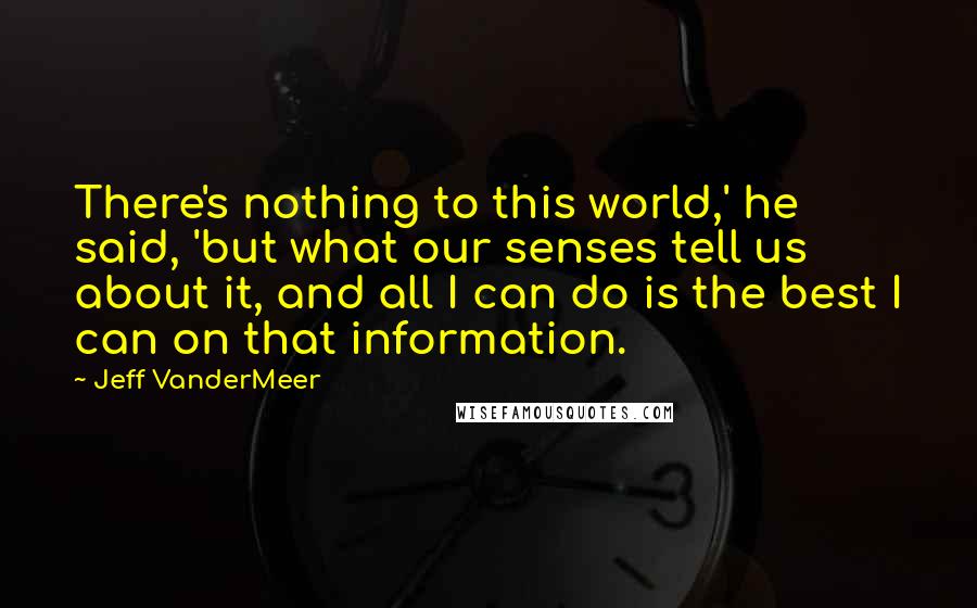 Jeff VanderMeer Quotes: There's nothing to this world,' he said, 'but what our senses tell us about it, and all I can do is the best I can on that information.