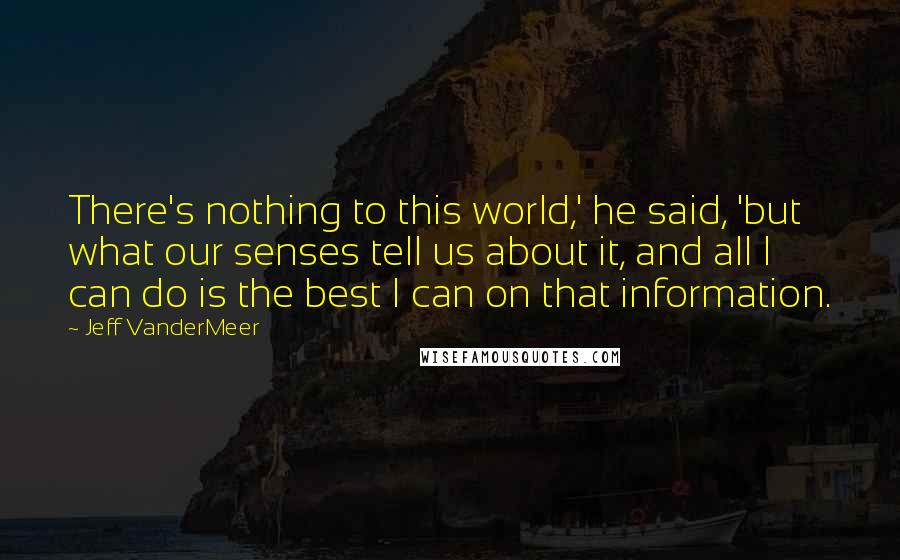 Jeff VanderMeer Quotes: There's nothing to this world,' he said, 'but what our senses tell us about it, and all I can do is the best I can on that information.