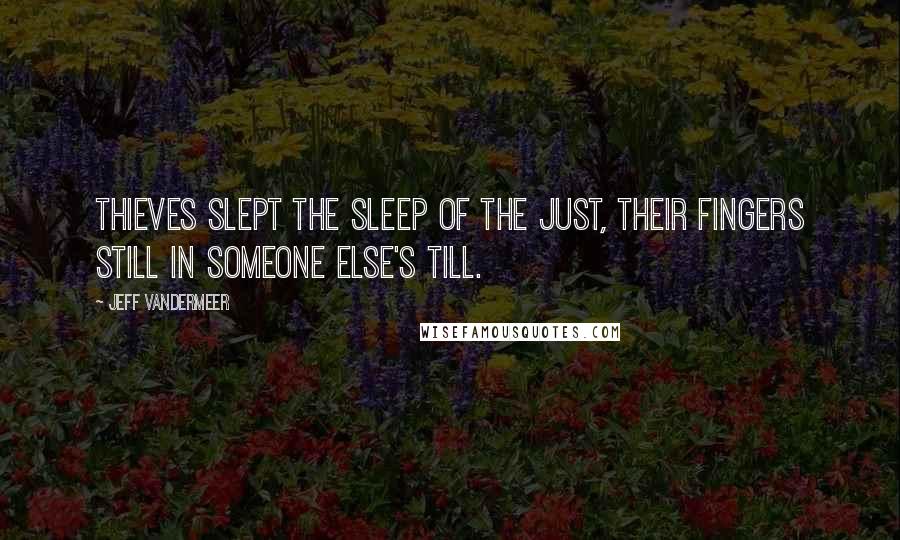 Jeff VanderMeer Quotes: Thieves slept the sleep of the just, their fingers still in someone else's till.