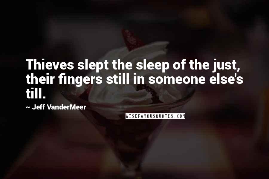 Jeff VanderMeer Quotes: Thieves slept the sleep of the just, their fingers still in someone else's till.
