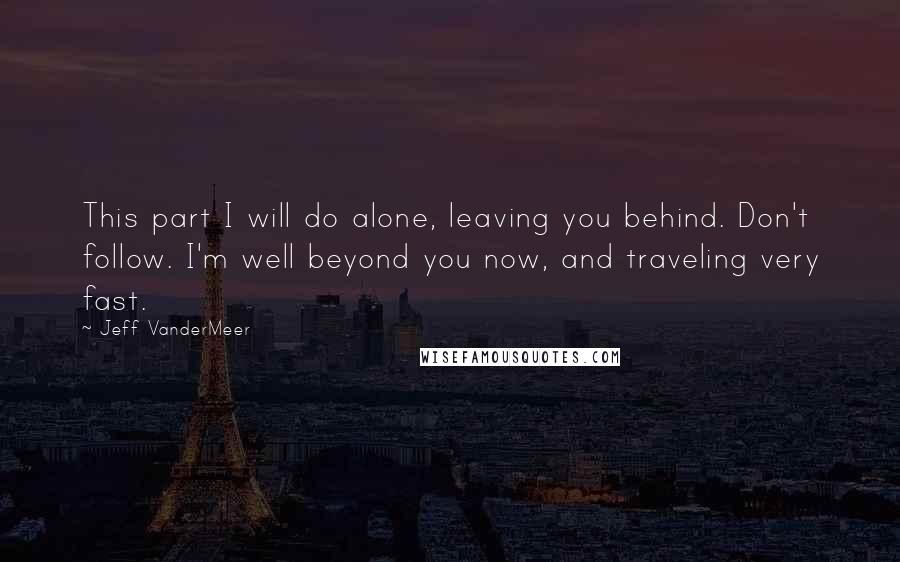 Jeff VanderMeer Quotes: This part I will do alone, leaving you behind. Don't follow. I'm well beyond you now, and traveling very fast.