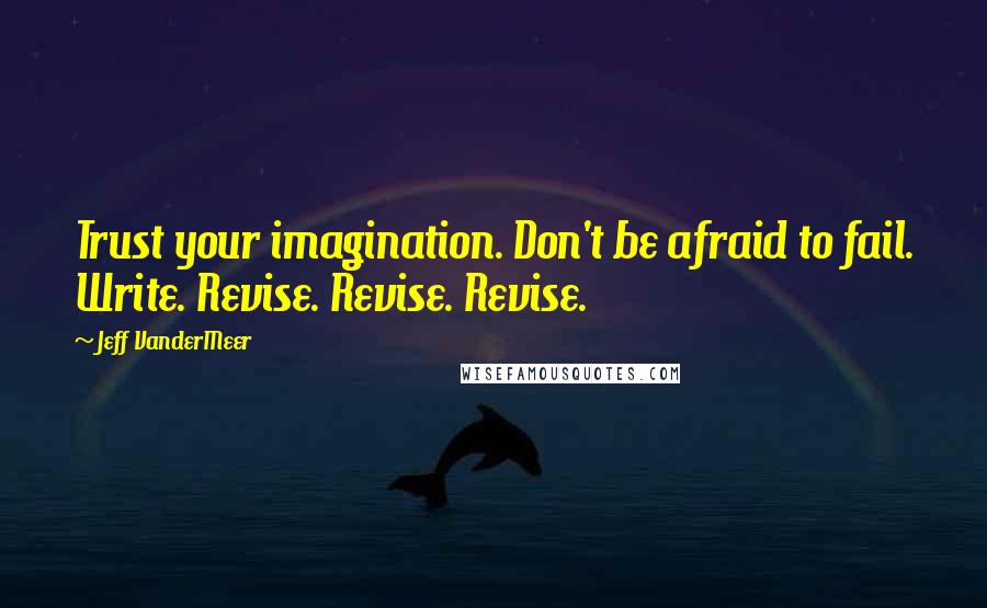 Jeff VanderMeer Quotes: Trust your imagination. Don't be afraid to fail. Write. Revise. Revise. Revise.