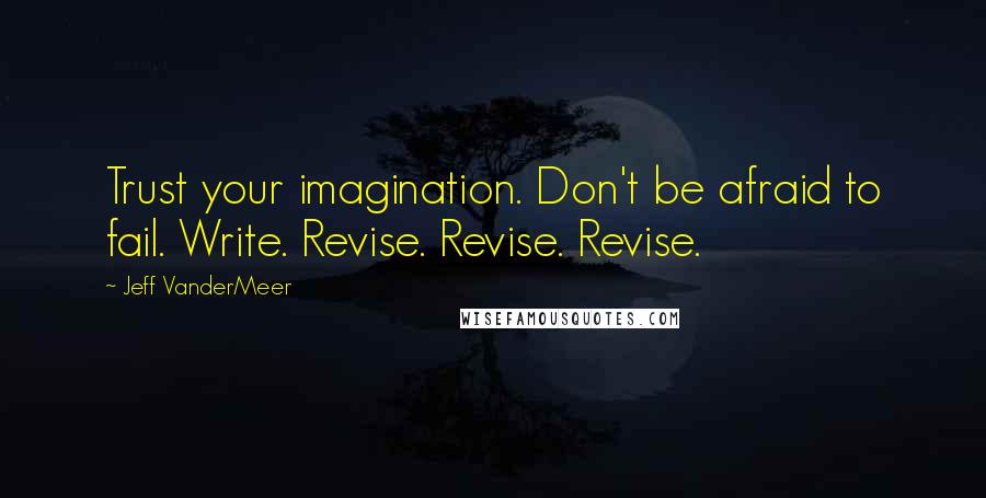 Jeff VanderMeer Quotes: Trust your imagination. Don't be afraid to fail. Write. Revise. Revise. Revise.