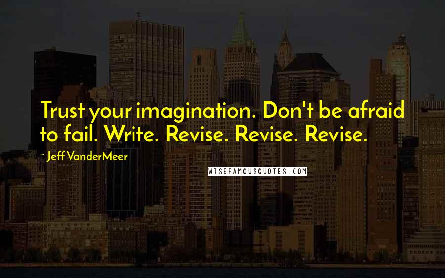 Jeff VanderMeer Quotes: Trust your imagination. Don't be afraid to fail. Write. Revise. Revise. Revise.