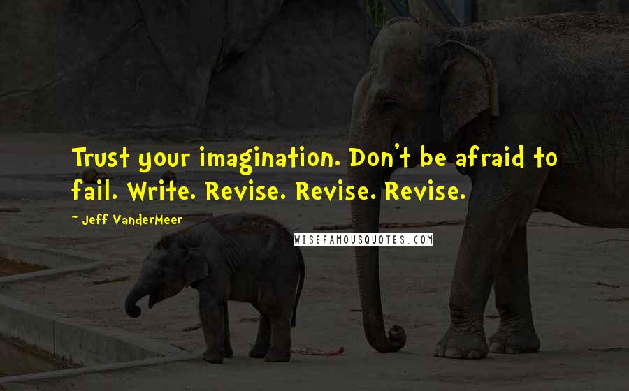 Jeff VanderMeer Quotes: Trust your imagination. Don't be afraid to fail. Write. Revise. Revise. Revise.