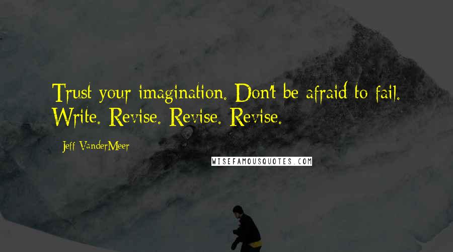 Jeff VanderMeer Quotes: Trust your imagination. Don't be afraid to fail. Write. Revise. Revise. Revise.