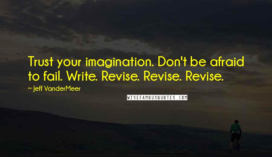 Jeff VanderMeer Quotes: Trust your imagination. Don't be afraid to fail. Write. Revise. Revise. Revise.