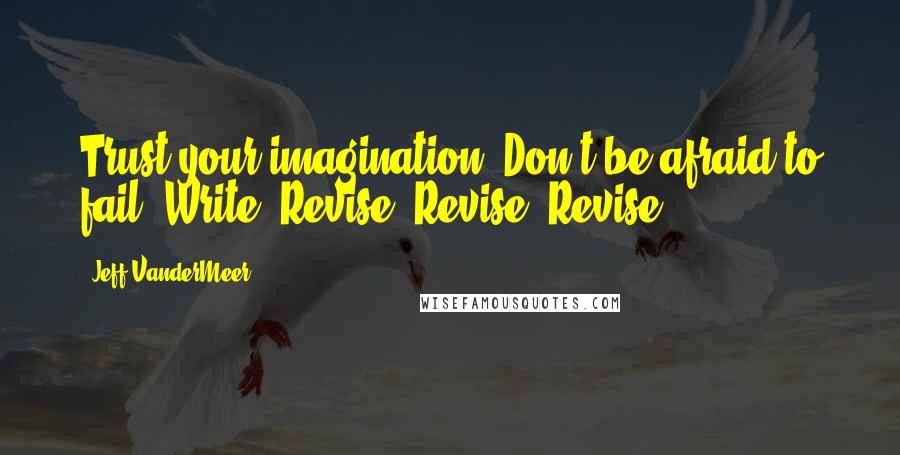 Jeff VanderMeer Quotes: Trust your imagination. Don't be afraid to fail. Write. Revise. Revise. Revise.