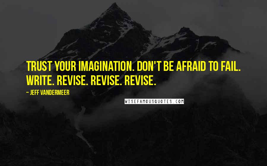 Jeff VanderMeer Quotes: Trust your imagination. Don't be afraid to fail. Write. Revise. Revise. Revise.