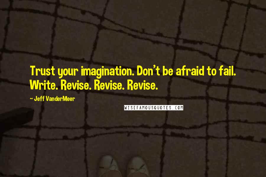 Jeff VanderMeer Quotes: Trust your imagination. Don't be afraid to fail. Write. Revise. Revise. Revise.