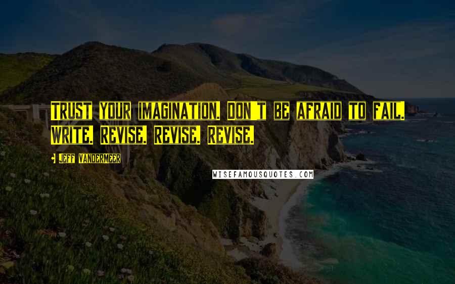 Jeff VanderMeer Quotes: Trust your imagination. Don't be afraid to fail. Write. Revise. Revise. Revise.