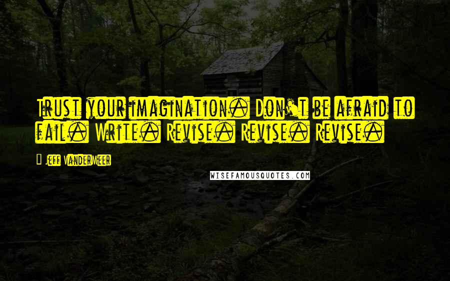 Jeff VanderMeer Quotes: Trust your imagination. Don't be afraid to fail. Write. Revise. Revise. Revise.