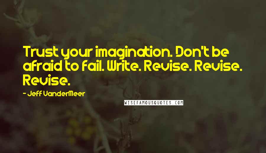 Jeff VanderMeer Quotes: Trust your imagination. Don't be afraid to fail. Write. Revise. Revise. Revise.