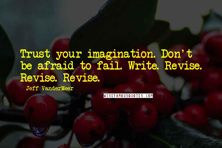 Jeff VanderMeer Quotes: Trust your imagination. Don't be afraid to fail. Write. Revise. Revise. Revise.