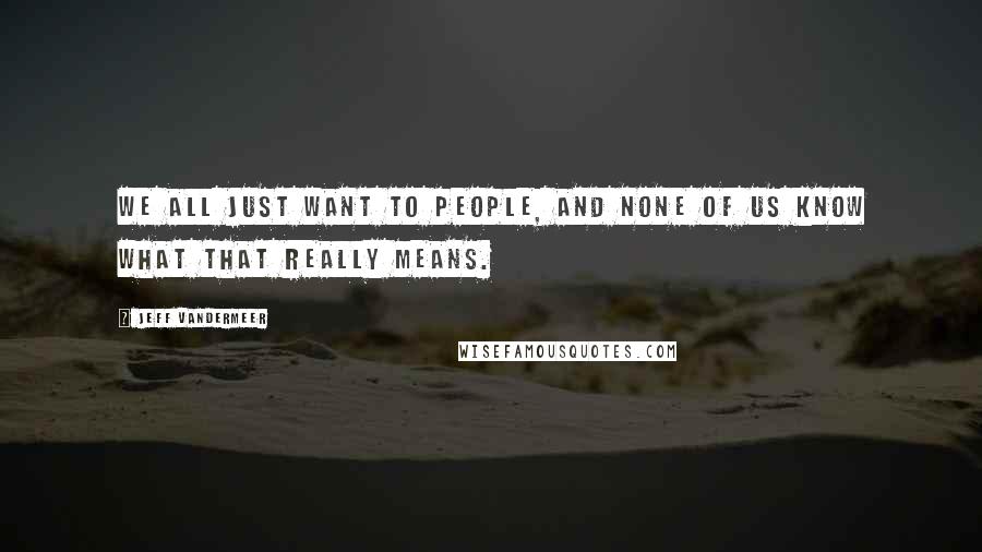 Jeff VanderMeer Quotes: We all just want to people, and none of us know what that really means.