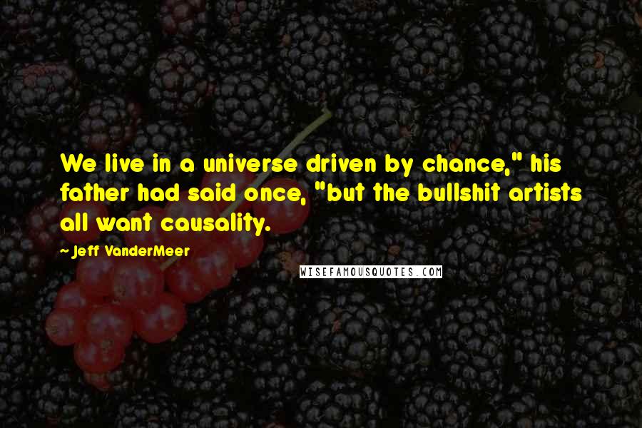 Jeff VanderMeer Quotes: We live in a universe driven by chance," his father had said once, "but the bullshit artists all want causality.