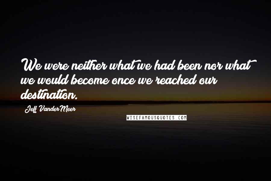 Jeff VanderMeer Quotes: We were neither what we had been nor what we would become once we reached our destination.