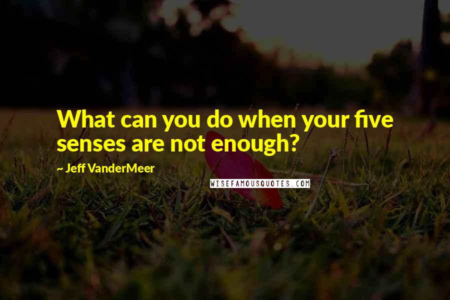 Jeff VanderMeer Quotes: What can you do when your five senses are not enough?