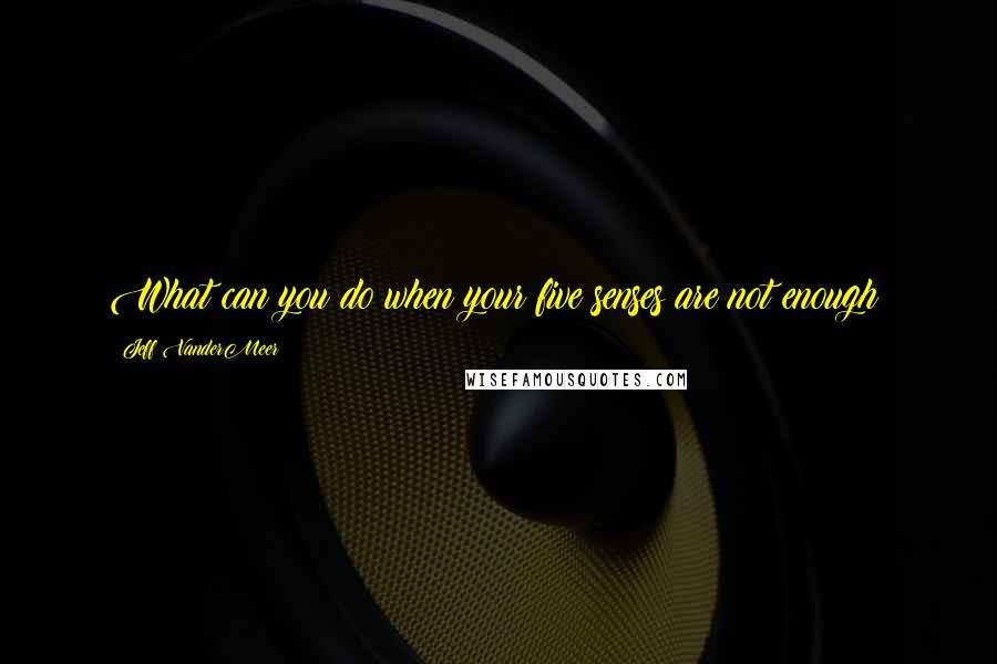 Jeff VanderMeer Quotes: What can you do when your five senses are not enough?