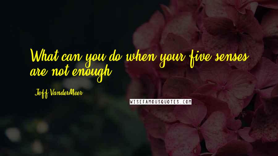 Jeff VanderMeer Quotes: What can you do when your five senses are not enough?