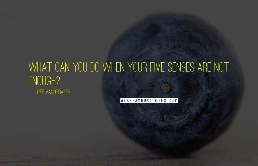 Jeff VanderMeer Quotes: What can you do when your five senses are not enough?