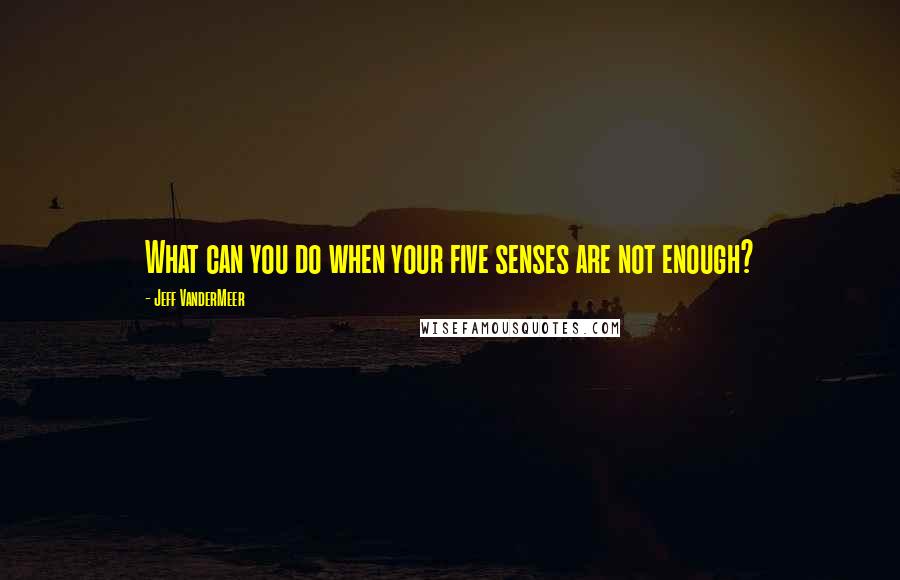 Jeff VanderMeer Quotes: What can you do when your five senses are not enough?