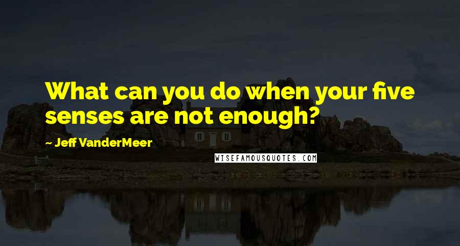Jeff VanderMeer Quotes: What can you do when your five senses are not enough?