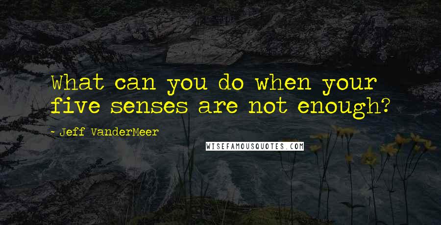 Jeff VanderMeer Quotes: What can you do when your five senses are not enough?