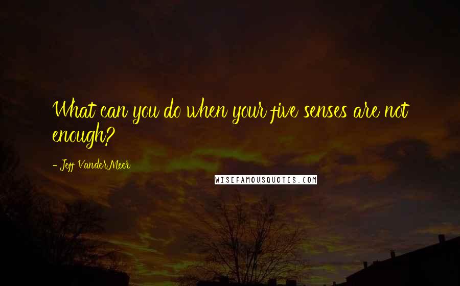 Jeff VanderMeer Quotes: What can you do when your five senses are not enough?