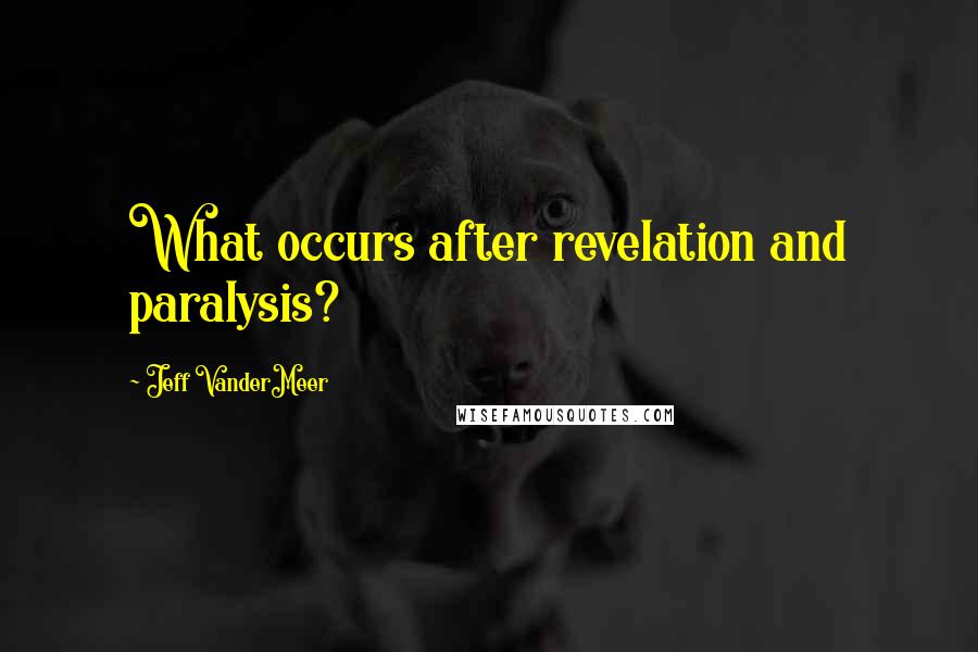 Jeff VanderMeer Quotes: What occurs after revelation and paralysis?
