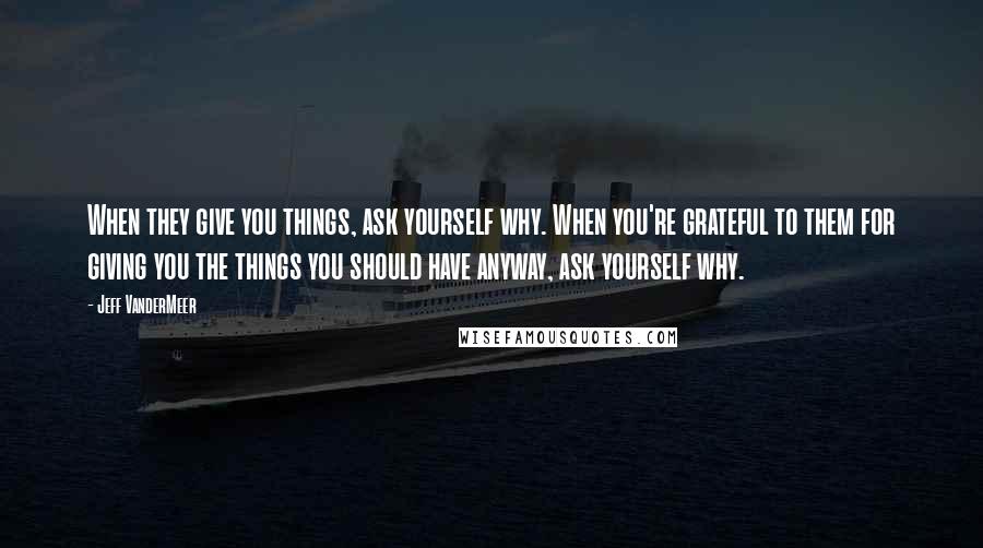 Jeff VanderMeer Quotes: When they give you things, ask yourself why. When you're grateful to them for giving you the things you should have anyway, ask yourself why.