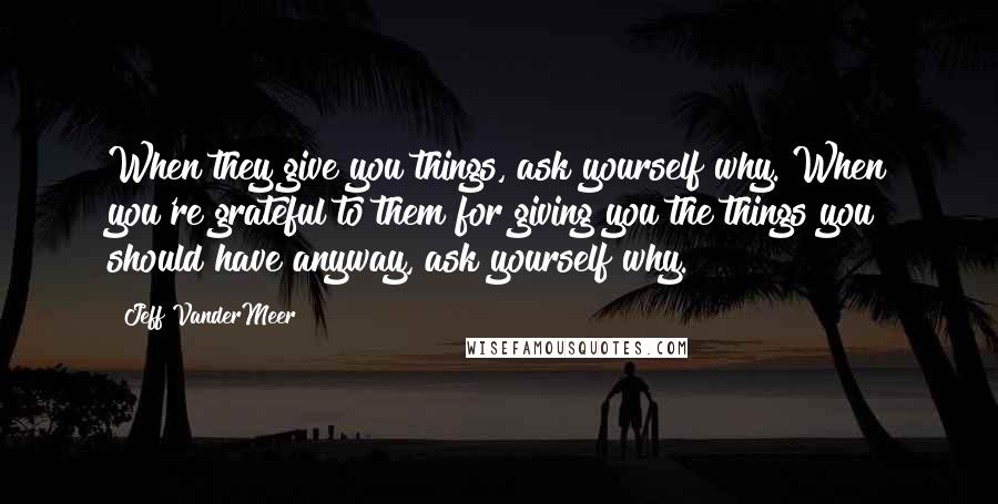 Jeff VanderMeer Quotes: When they give you things, ask yourself why. When you're grateful to them for giving you the things you should have anyway, ask yourself why.